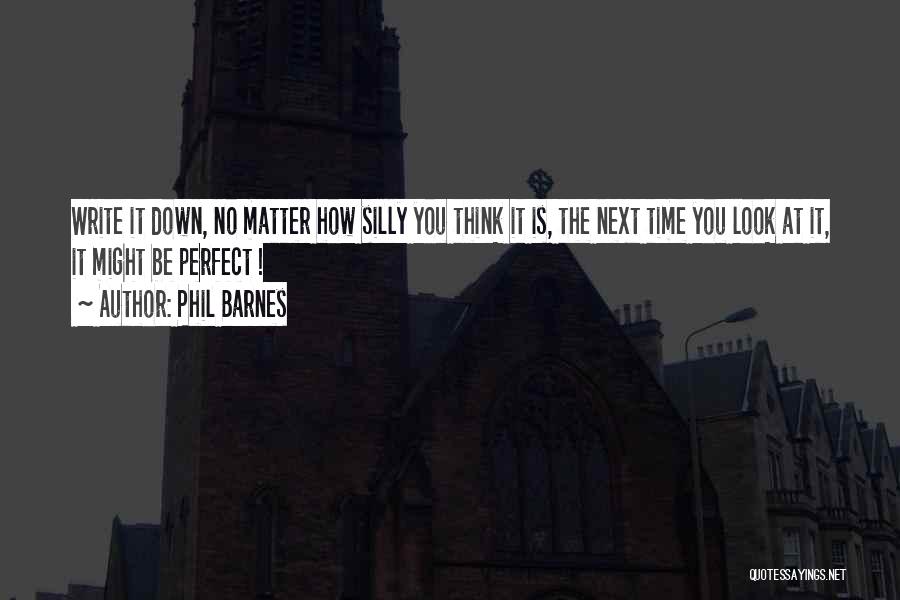 Phil Barnes Quotes: Write It Down, No Matter How Silly You Think It Is, The Next Time You Look At It, It Might