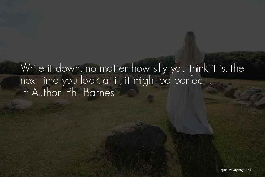 Phil Barnes Quotes: Write It Down, No Matter How Silly You Think It Is, The Next Time You Look At It, It Might