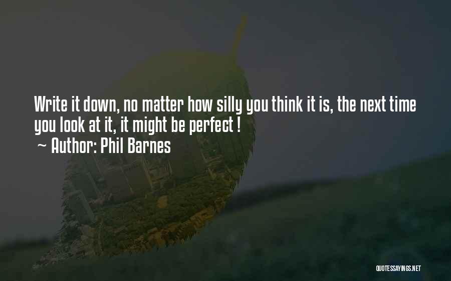 Phil Barnes Quotes: Write It Down, No Matter How Silly You Think It Is, The Next Time You Look At It, It Might