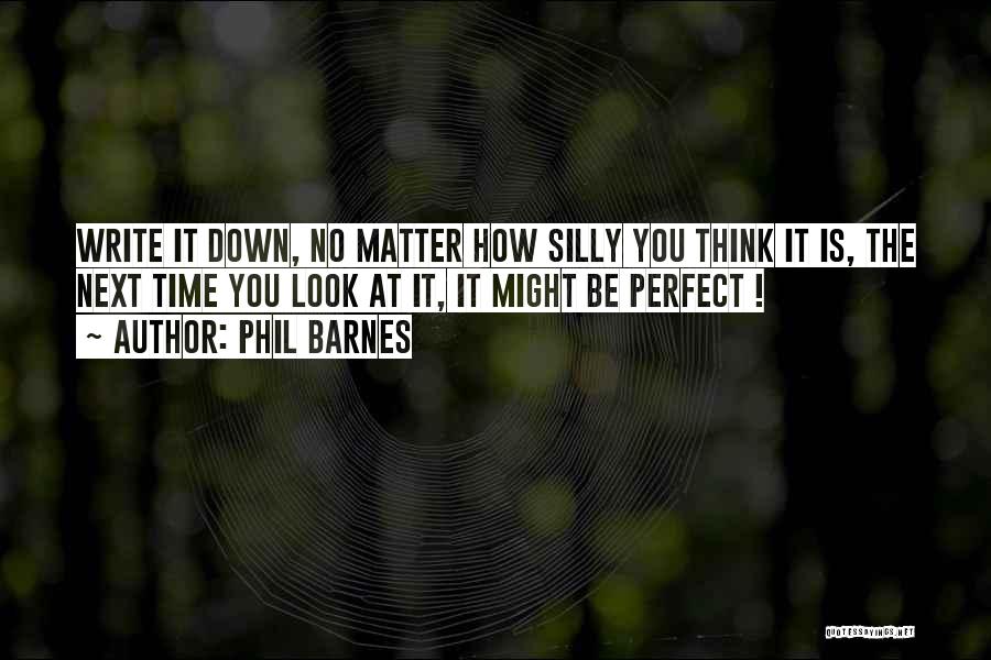 Phil Barnes Quotes: Write It Down, No Matter How Silly You Think It Is, The Next Time You Look At It, It Might
