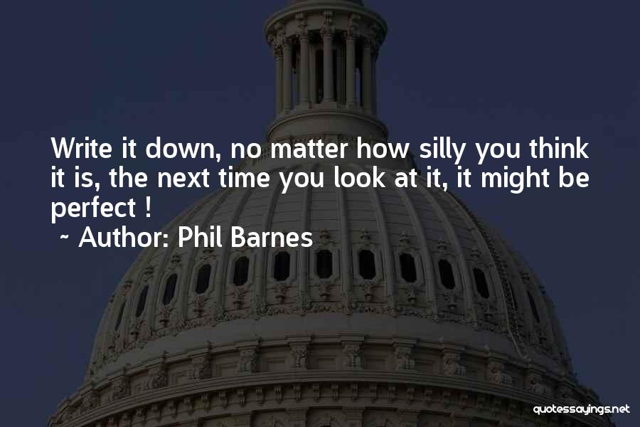 Phil Barnes Quotes: Write It Down, No Matter How Silly You Think It Is, The Next Time You Look At It, It Might