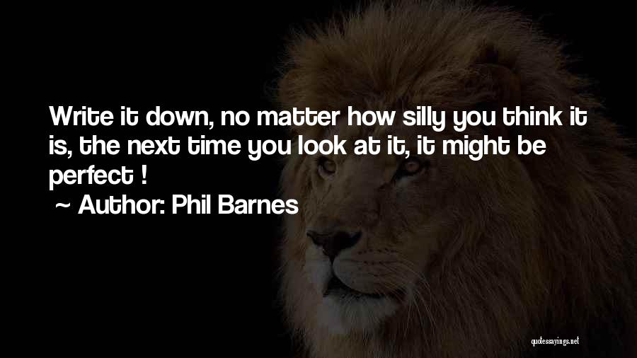 Phil Barnes Quotes: Write It Down, No Matter How Silly You Think It Is, The Next Time You Look At It, It Might
