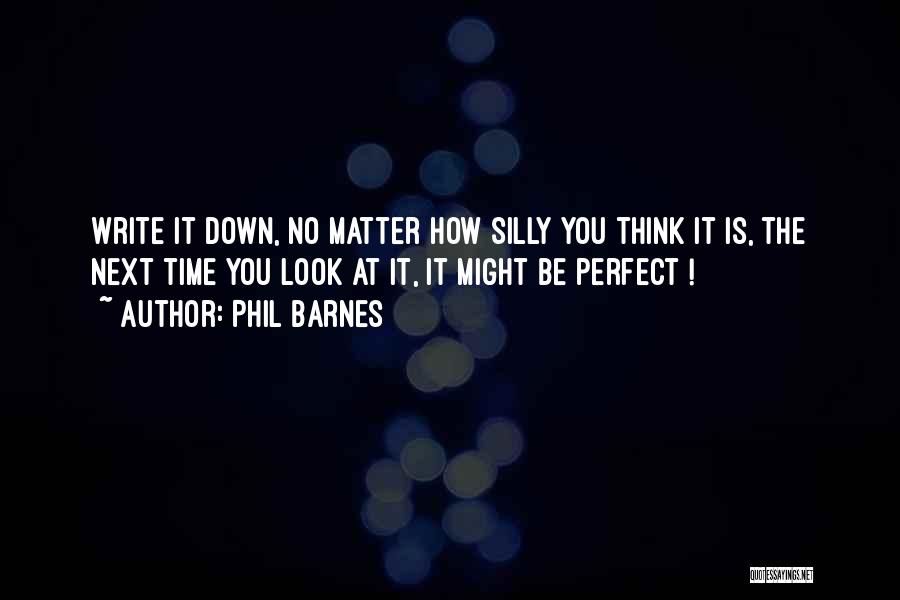 Phil Barnes Quotes: Write It Down, No Matter How Silly You Think It Is, The Next Time You Look At It, It Might