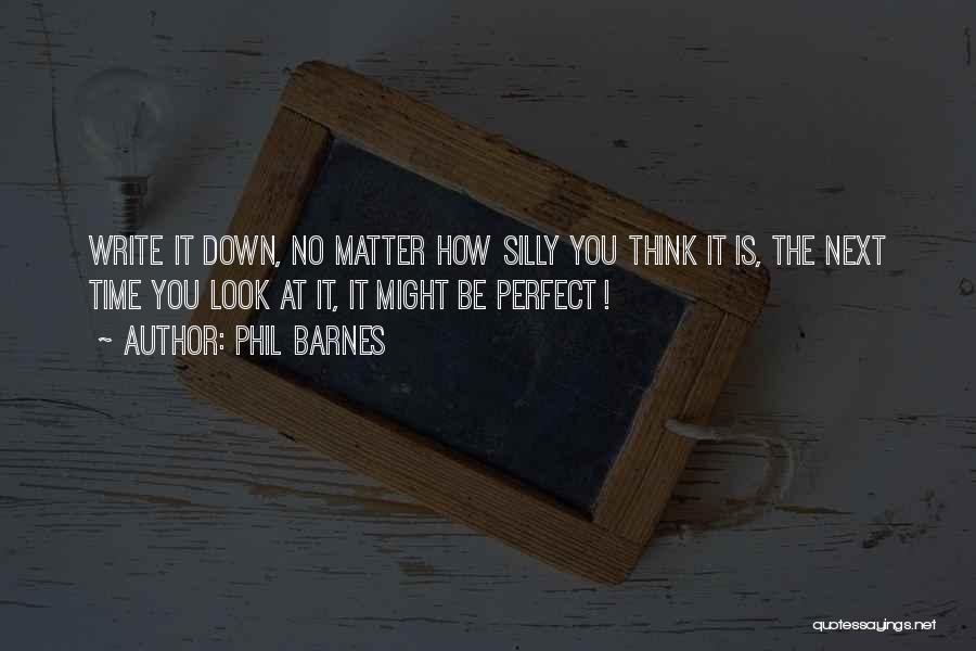 Phil Barnes Quotes: Write It Down, No Matter How Silly You Think It Is, The Next Time You Look At It, It Might