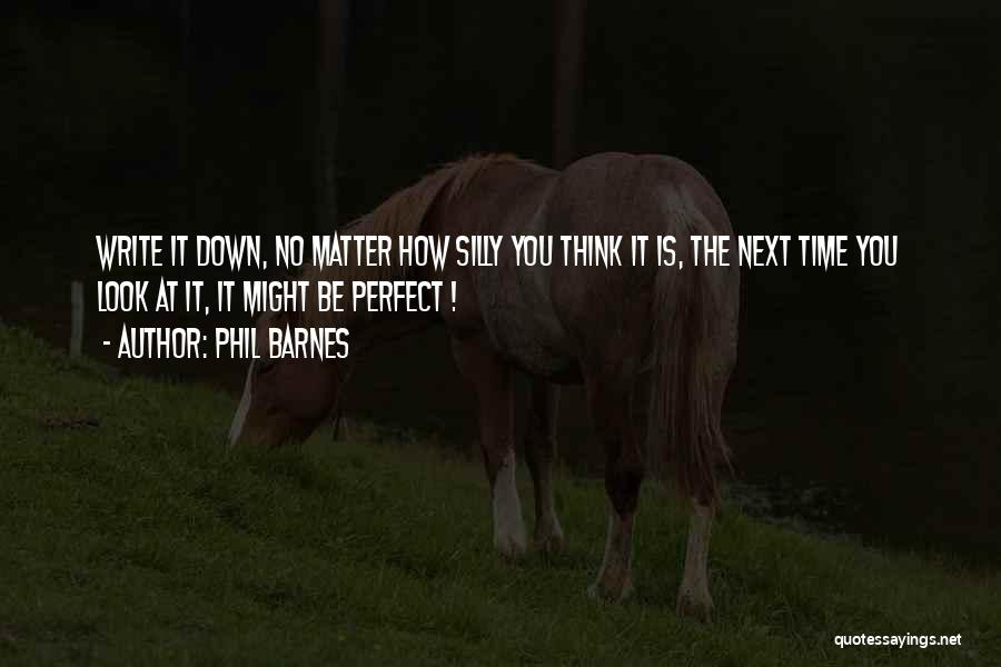 Phil Barnes Quotes: Write It Down, No Matter How Silly You Think It Is, The Next Time You Look At It, It Might