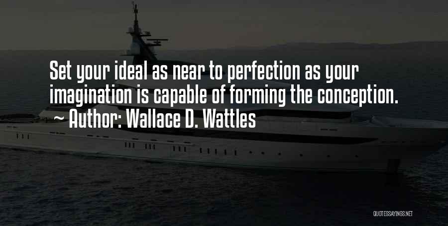 Wallace D. Wattles Quotes: Set Your Ideal As Near To Perfection As Your Imagination Is Capable Of Forming The Conception.