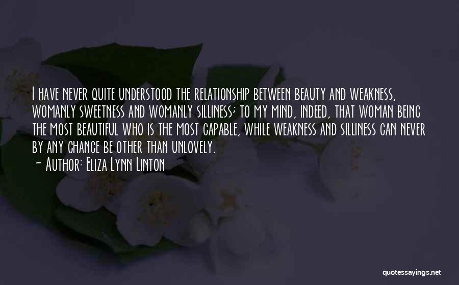 Eliza Lynn Linton Quotes: I Have Never Quite Understood The Relationship Between Beauty And Weakness, Womanly Sweetness And Womanly Silliness; To My Mind, Indeed,