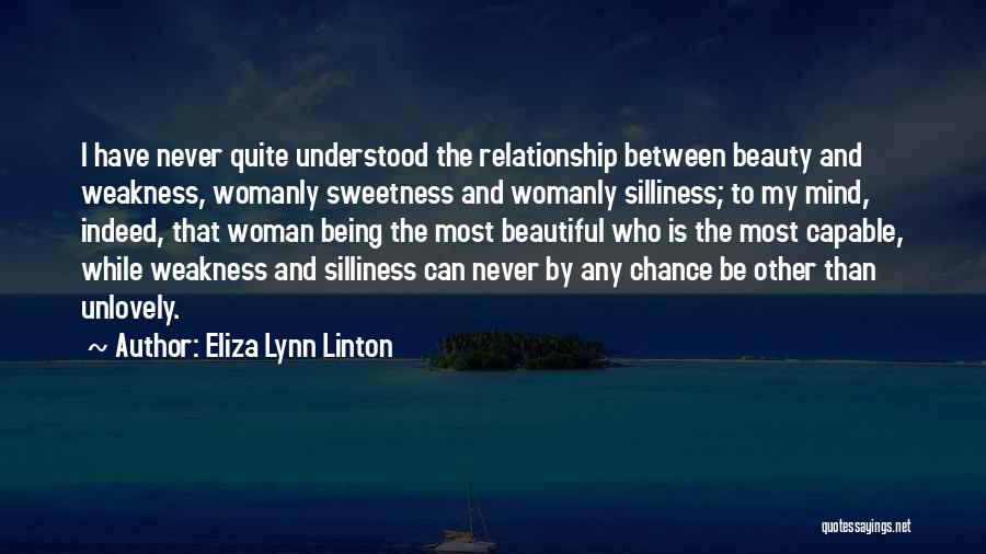 Eliza Lynn Linton Quotes: I Have Never Quite Understood The Relationship Between Beauty And Weakness, Womanly Sweetness And Womanly Silliness; To My Mind, Indeed,