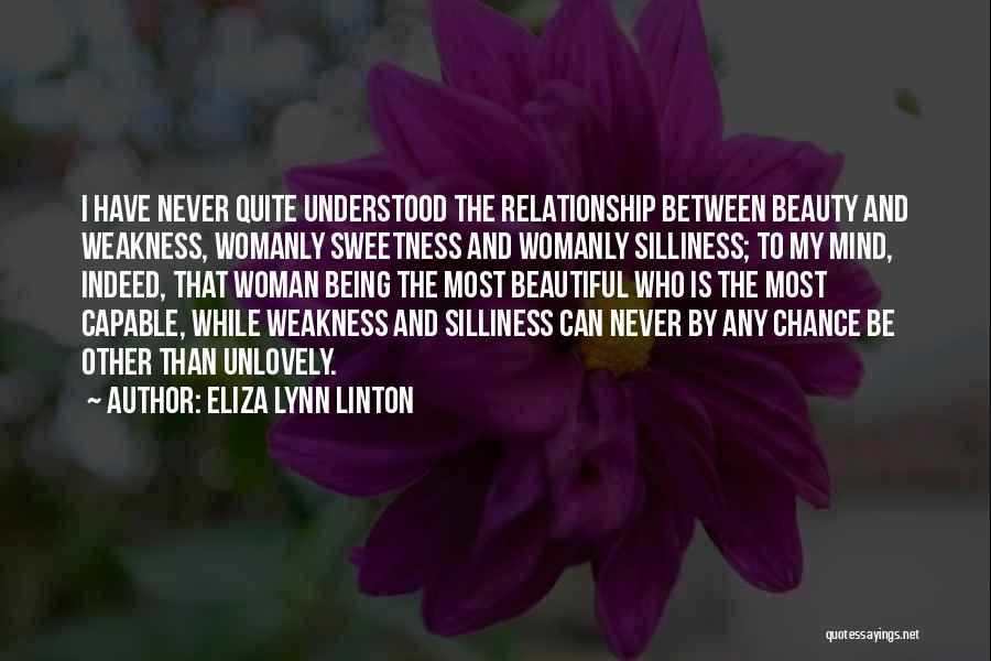 Eliza Lynn Linton Quotes: I Have Never Quite Understood The Relationship Between Beauty And Weakness, Womanly Sweetness And Womanly Silliness; To My Mind, Indeed,