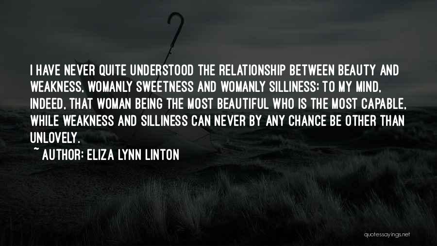 Eliza Lynn Linton Quotes: I Have Never Quite Understood The Relationship Between Beauty And Weakness, Womanly Sweetness And Womanly Silliness; To My Mind, Indeed,