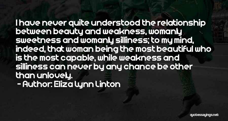 Eliza Lynn Linton Quotes: I Have Never Quite Understood The Relationship Between Beauty And Weakness, Womanly Sweetness And Womanly Silliness; To My Mind, Indeed,