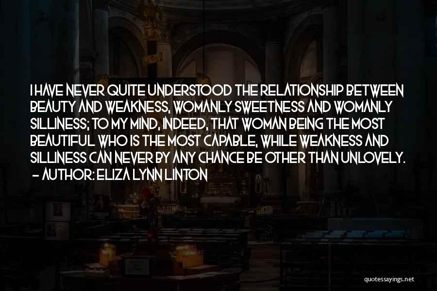 Eliza Lynn Linton Quotes: I Have Never Quite Understood The Relationship Between Beauty And Weakness, Womanly Sweetness And Womanly Silliness; To My Mind, Indeed,