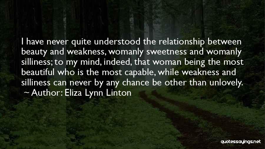 Eliza Lynn Linton Quotes: I Have Never Quite Understood The Relationship Between Beauty And Weakness, Womanly Sweetness And Womanly Silliness; To My Mind, Indeed,