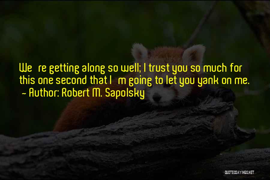 Robert M. Sapolsky Quotes: We're Getting Along So Well; I Trust You So Much For This One Second That I'm Going To Let You