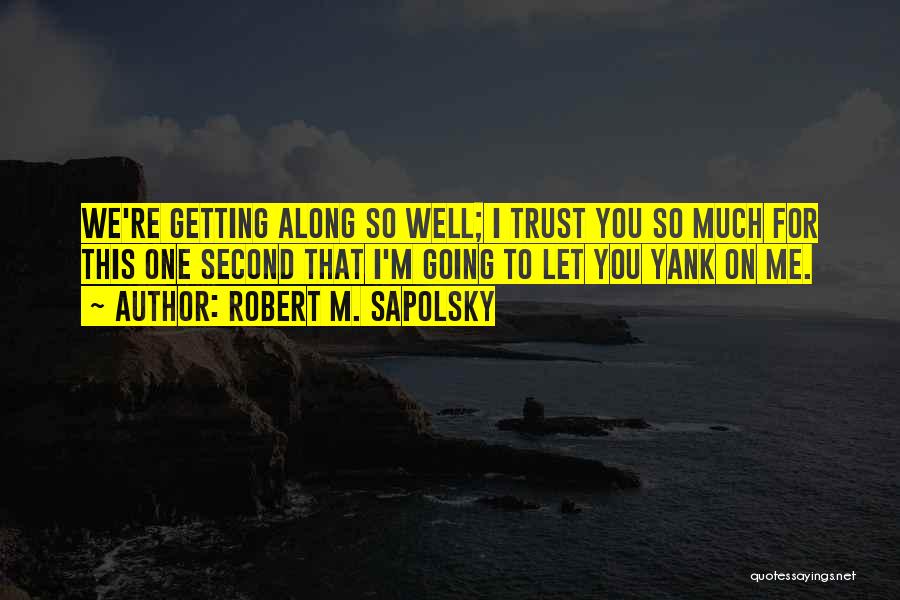 Robert M. Sapolsky Quotes: We're Getting Along So Well; I Trust You So Much For This One Second That I'm Going To Let You