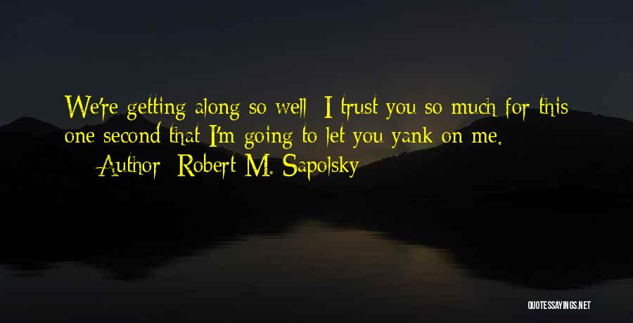 Robert M. Sapolsky Quotes: We're Getting Along So Well; I Trust You So Much For This One Second That I'm Going To Let You