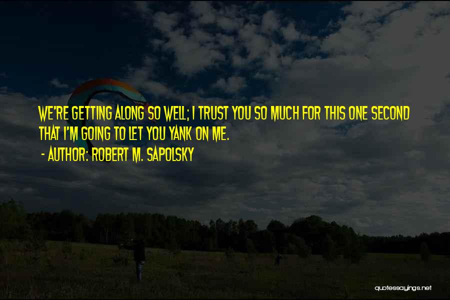 Robert M. Sapolsky Quotes: We're Getting Along So Well; I Trust You So Much For This One Second That I'm Going To Let You
