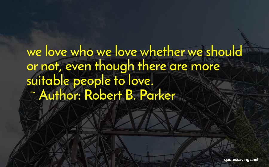Robert B. Parker Quotes: We Love Who We Love Whether We Should Or Not, Even Though There Are More Suitable People To Love.