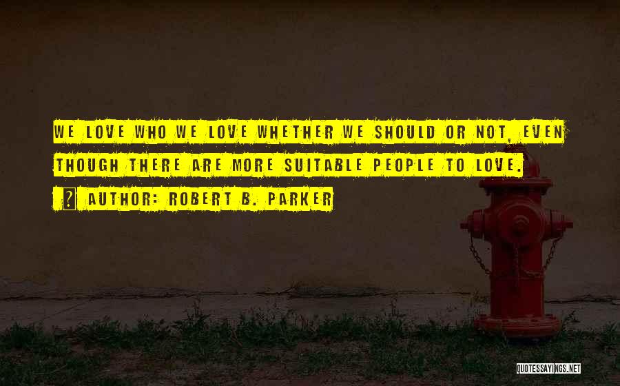 Robert B. Parker Quotes: We Love Who We Love Whether We Should Or Not, Even Though There Are More Suitable People To Love.