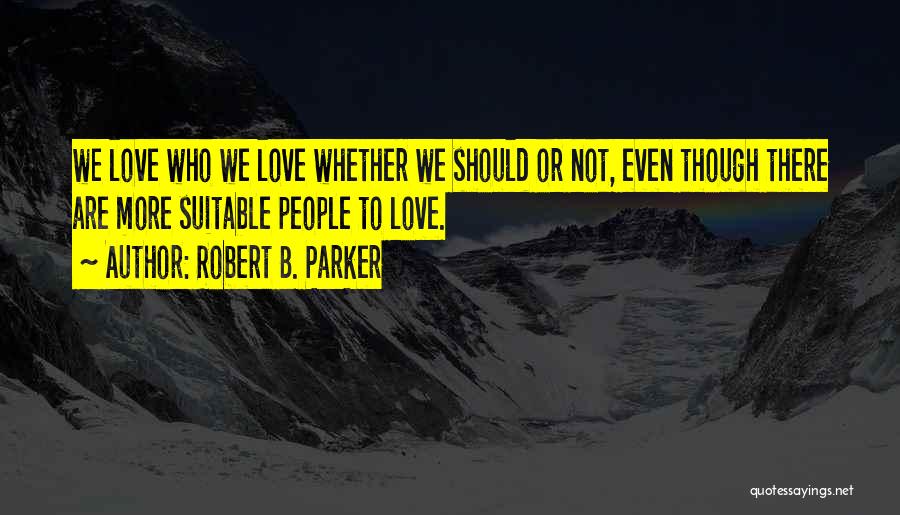 Robert B. Parker Quotes: We Love Who We Love Whether We Should Or Not, Even Though There Are More Suitable People To Love.