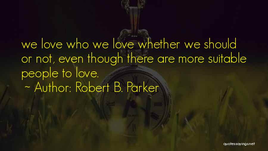 Robert B. Parker Quotes: We Love Who We Love Whether We Should Or Not, Even Though There Are More Suitable People To Love.