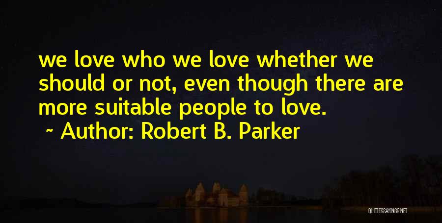 Robert B. Parker Quotes: We Love Who We Love Whether We Should Or Not, Even Though There Are More Suitable People To Love.