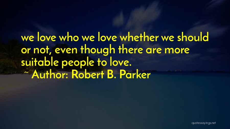 Robert B. Parker Quotes: We Love Who We Love Whether We Should Or Not, Even Though There Are More Suitable People To Love.