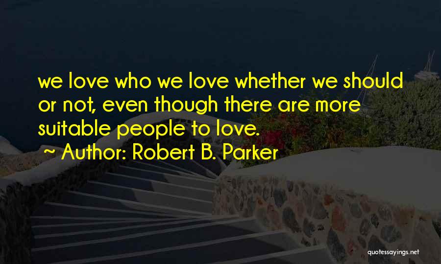 Robert B. Parker Quotes: We Love Who We Love Whether We Should Or Not, Even Though There Are More Suitable People To Love.