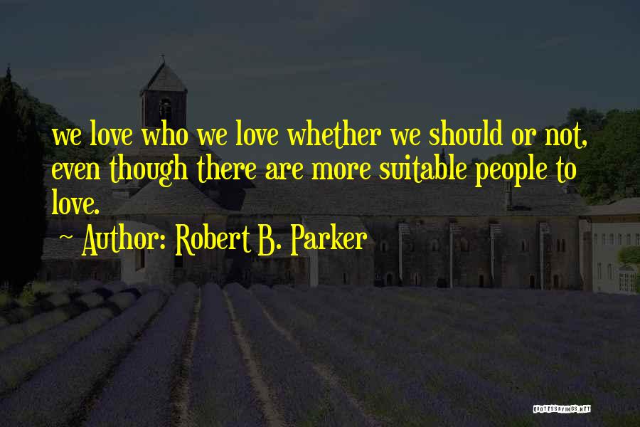 Robert B. Parker Quotes: We Love Who We Love Whether We Should Or Not, Even Though There Are More Suitable People To Love.