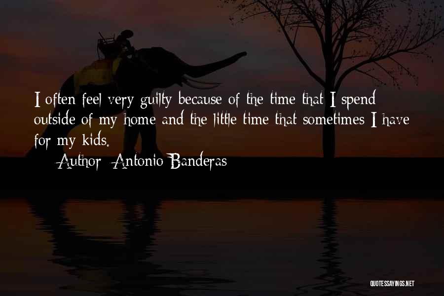 Antonio Banderas Quotes: I Often Feel Very Guilty Because Of The Time That I Spend Outside Of My Home And The Little Time