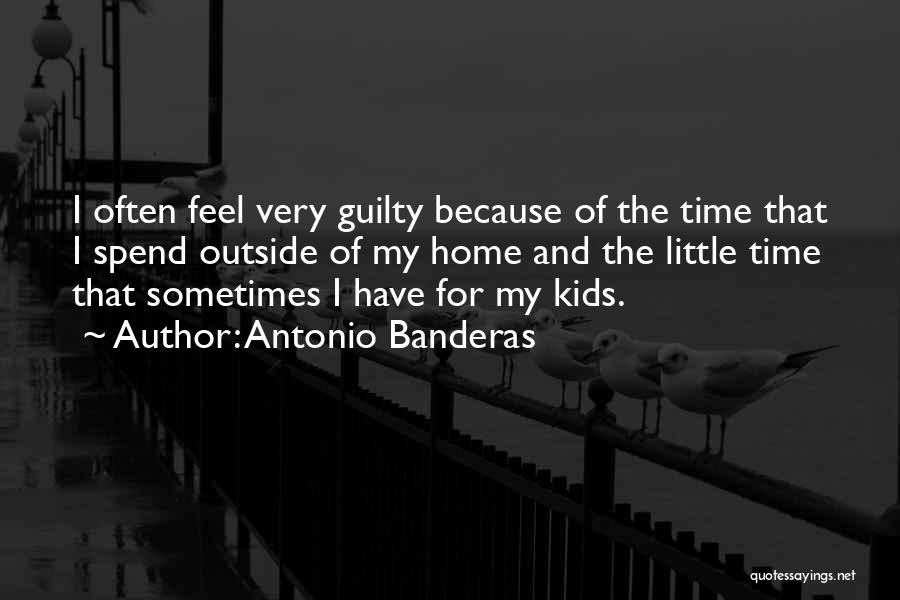 Antonio Banderas Quotes: I Often Feel Very Guilty Because Of The Time That I Spend Outside Of My Home And The Little Time