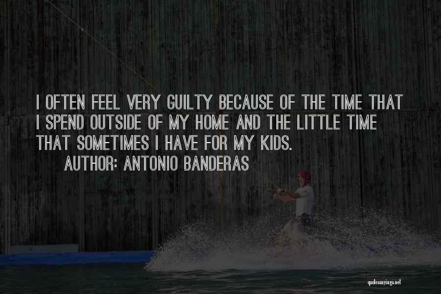 Antonio Banderas Quotes: I Often Feel Very Guilty Because Of The Time That I Spend Outside Of My Home And The Little Time