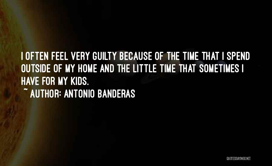 Antonio Banderas Quotes: I Often Feel Very Guilty Because Of The Time That I Spend Outside Of My Home And The Little Time