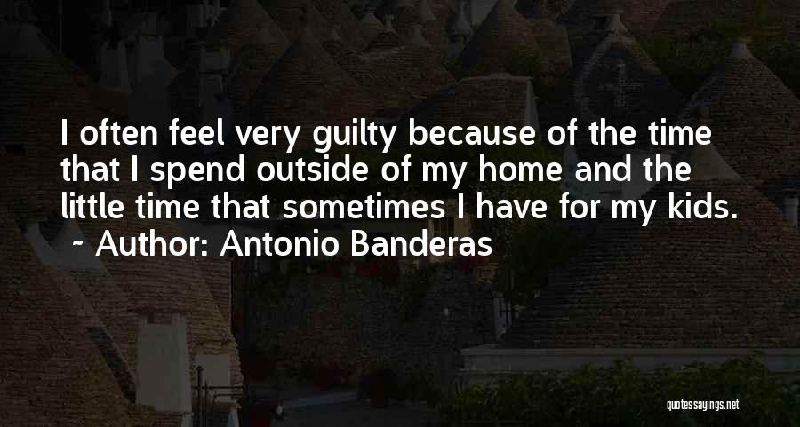 Antonio Banderas Quotes: I Often Feel Very Guilty Because Of The Time That I Spend Outside Of My Home And The Little Time