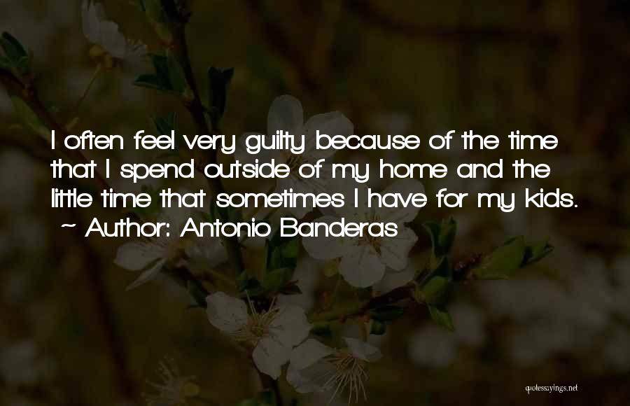 Antonio Banderas Quotes: I Often Feel Very Guilty Because Of The Time That I Spend Outside Of My Home And The Little Time