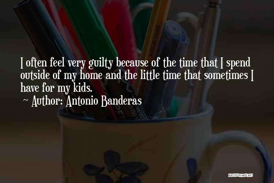 Antonio Banderas Quotes: I Often Feel Very Guilty Because Of The Time That I Spend Outside Of My Home And The Little Time