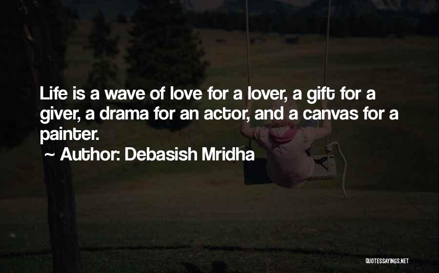 Debasish Mridha Quotes: Life Is A Wave Of Love For A Lover, A Gift For A Giver, A Drama For An Actor, And