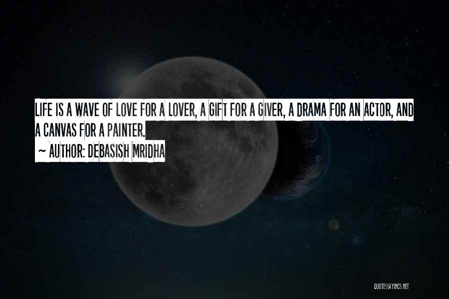 Debasish Mridha Quotes: Life Is A Wave Of Love For A Lover, A Gift For A Giver, A Drama For An Actor, And