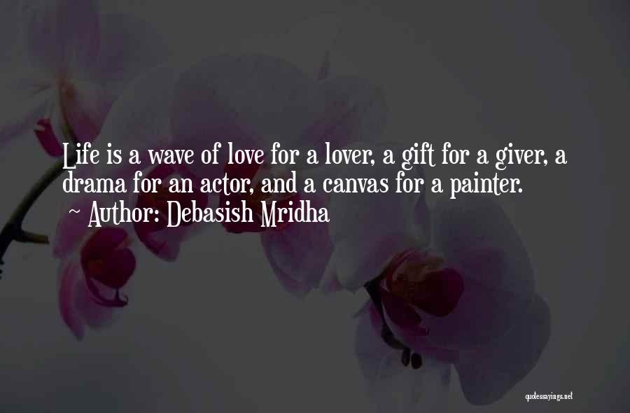 Debasish Mridha Quotes: Life Is A Wave Of Love For A Lover, A Gift For A Giver, A Drama For An Actor, And