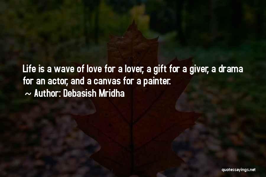 Debasish Mridha Quotes: Life Is A Wave Of Love For A Lover, A Gift For A Giver, A Drama For An Actor, And