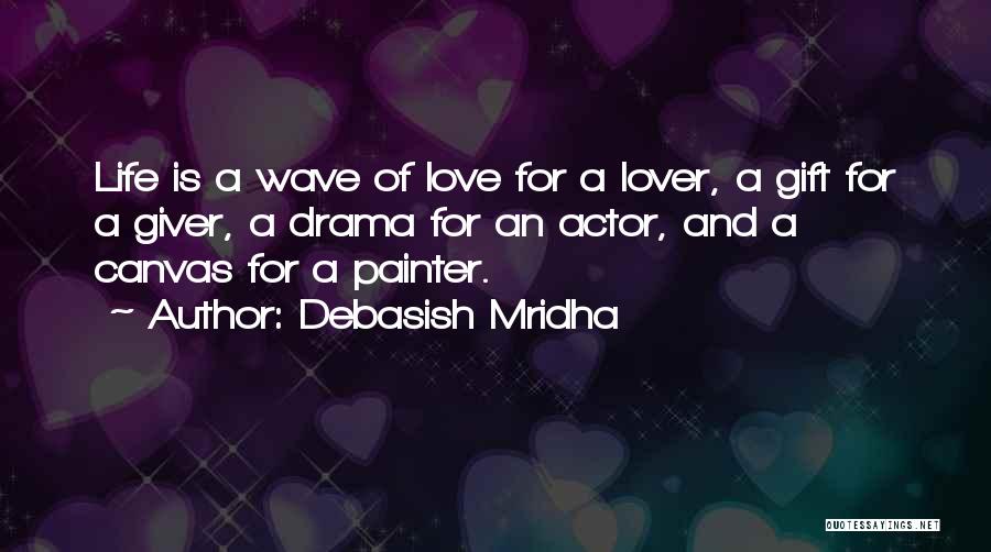 Debasish Mridha Quotes: Life Is A Wave Of Love For A Lover, A Gift For A Giver, A Drama For An Actor, And