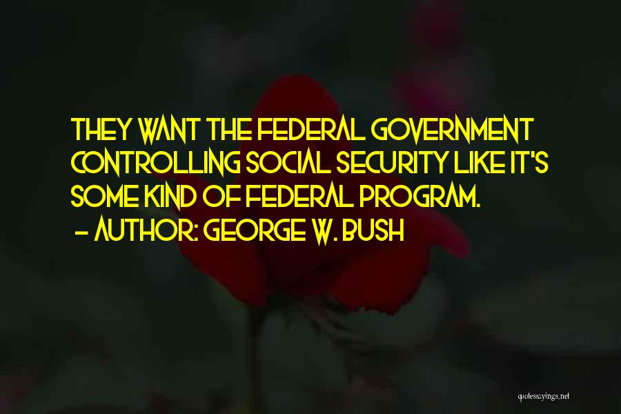 George W. Bush Quotes: They Want The Federal Government Controlling Social Security Like It's Some Kind Of Federal Program.