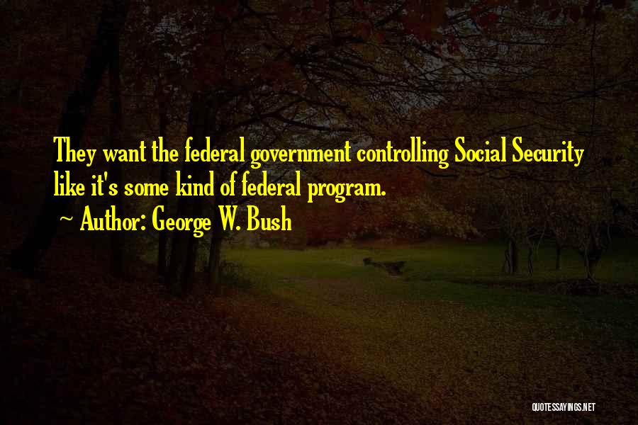 George W. Bush Quotes: They Want The Federal Government Controlling Social Security Like It's Some Kind Of Federal Program.