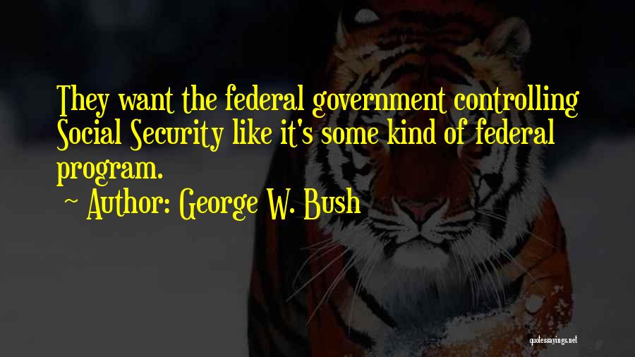 George W. Bush Quotes: They Want The Federal Government Controlling Social Security Like It's Some Kind Of Federal Program.