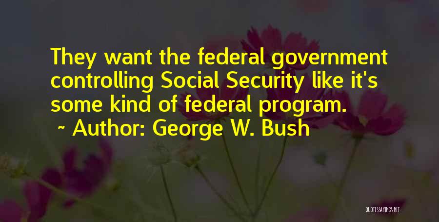 George W. Bush Quotes: They Want The Federal Government Controlling Social Security Like It's Some Kind Of Federal Program.
