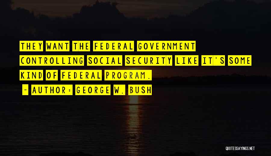 George W. Bush Quotes: They Want The Federal Government Controlling Social Security Like It's Some Kind Of Federal Program.
