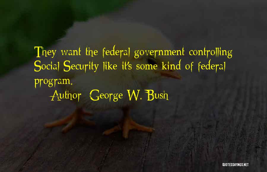 George W. Bush Quotes: They Want The Federal Government Controlling Social Security Like It's Some Kind Of Federal Program.