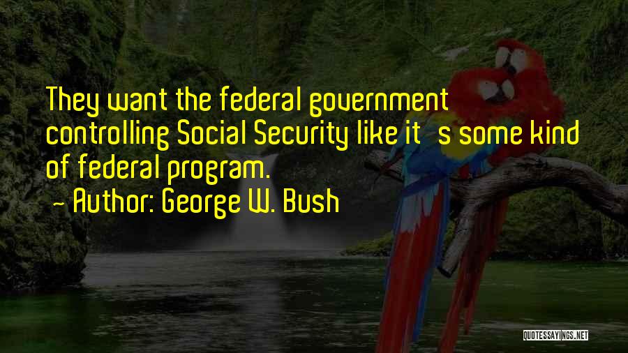 George W. Bush Quotes: They Want The Federal Government Controlling Social Security Like It's Some Kind Of Federal Program.