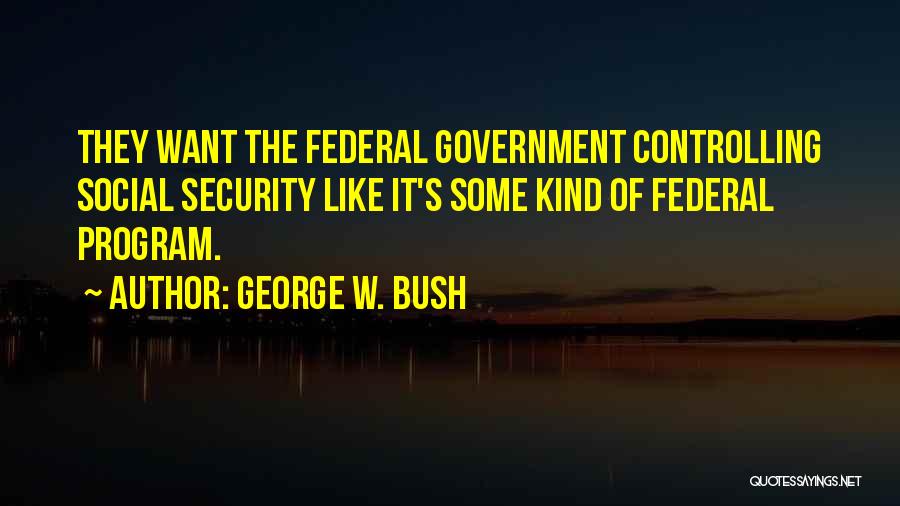 George W. Bush Quotes: They Want The Federal Government Controlling Social Security Like It's Some Kind Of Federal Program.