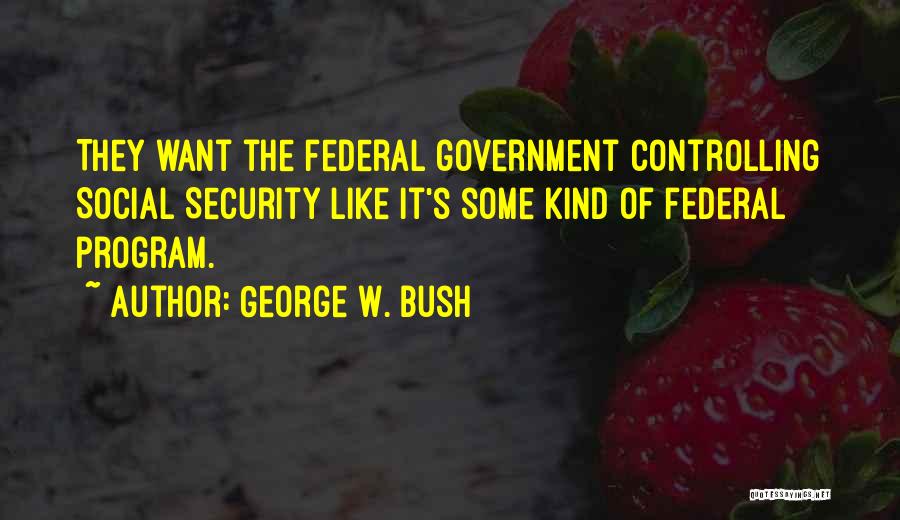 George W. Bush Quotes: They Want The Federal Government Controlling Social Security Like It's Some Kind Of Federal Program.